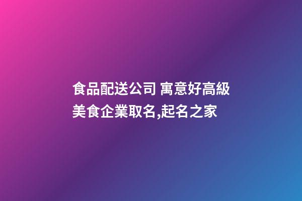 食品配送公司 寓意好高級美食企業取名,起名之家-第1張-公司起名-玄機派